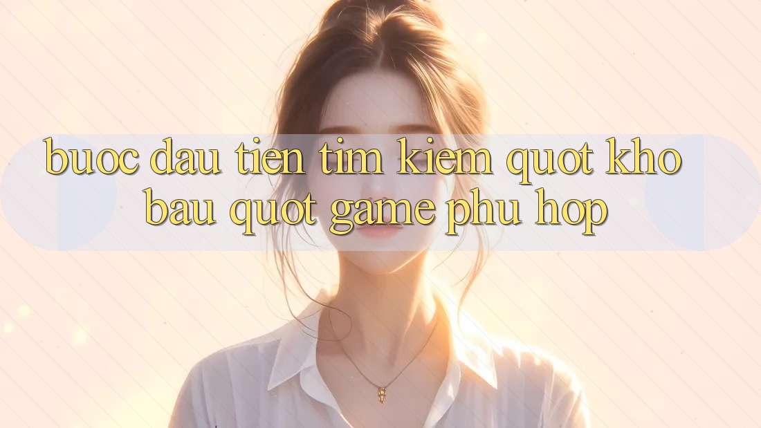 Bước Đầu Tiên: Tìm Kiếm " Kho Báu" Game Phù Hợp