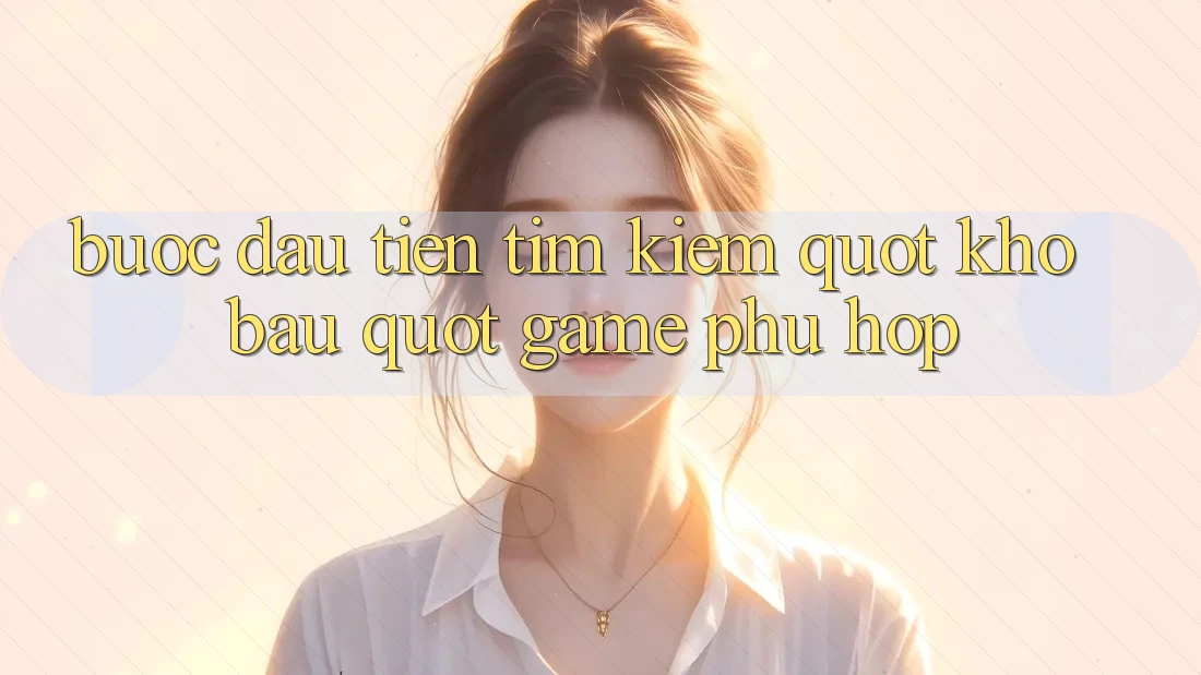 Bước Đầu Tiên: Tìm Kiếm " Kho Báu" Game Phù Hợp Bước Đầu Tiên: Tìm Kiếm " Kho Báu" Game Phù Hợp