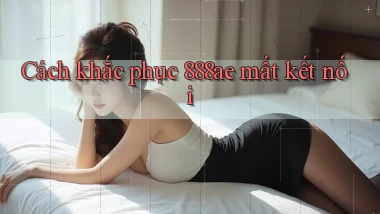 Cách khắc phục 888ae mất kết nối