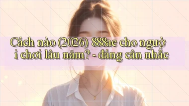 Cách nào (2026) 888ae cho người chơi lâu năm   đáng cân nhắc