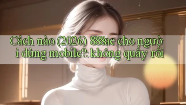 Cách nào (2026) 888ae cho người dùng mobile không quấy rối