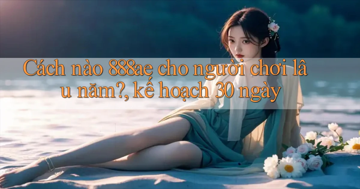Cách nào 888ae cho người chơi lâu năm, kế hoạch 30 ngày