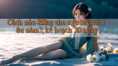 Cách nào 888ae cho người chơi lâu năm, kế hoạch 30 ngày
