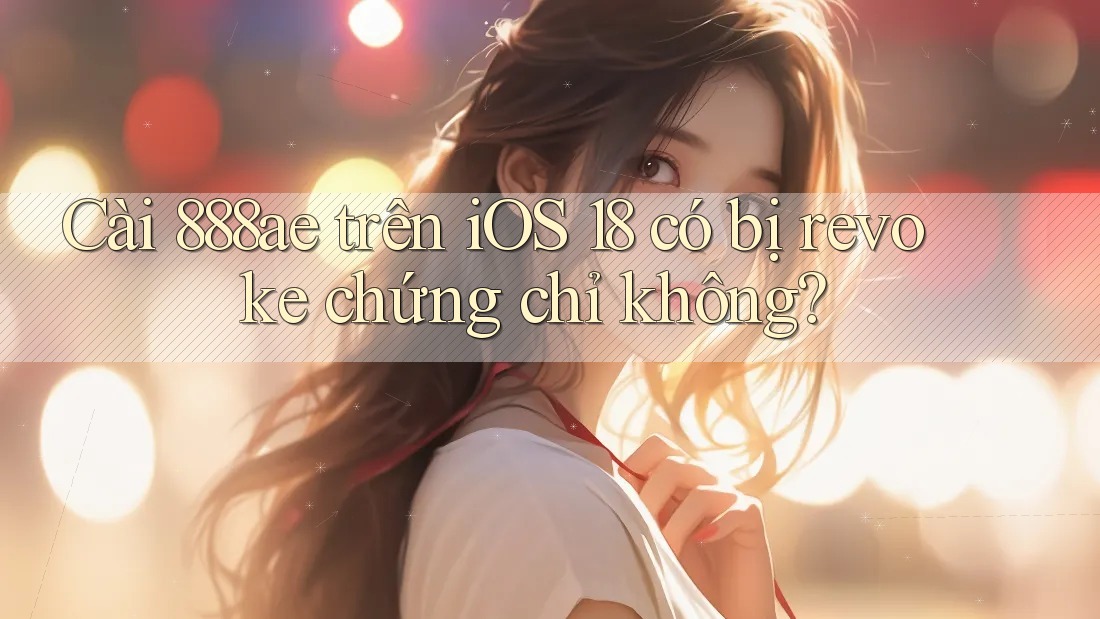 Cài 888ae trên iOS 18 có bị revoke chứng chỉ không? Cài 888ae trên iOS 18 có bị revoke chứng chỉ không?