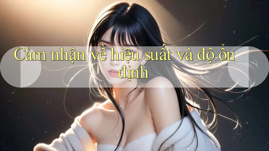 Cảm nhận về hiệu suất và độ ổn định Cảm nhận về hiệu suất và độ ổn định