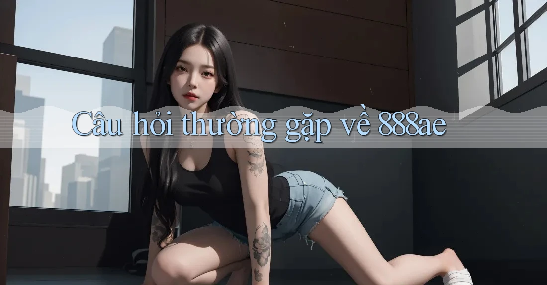 Câu hỏi thường gặp về 888ae Câu hỏi thường gặp về 888ae