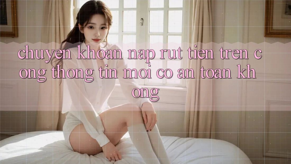 Chuyển khoản nạp/rút tiền trên cổng thông tin mới có an toàn không? Chuyển khoản nạp/rút tiền trên cổng thông tin mới có an toàn không?