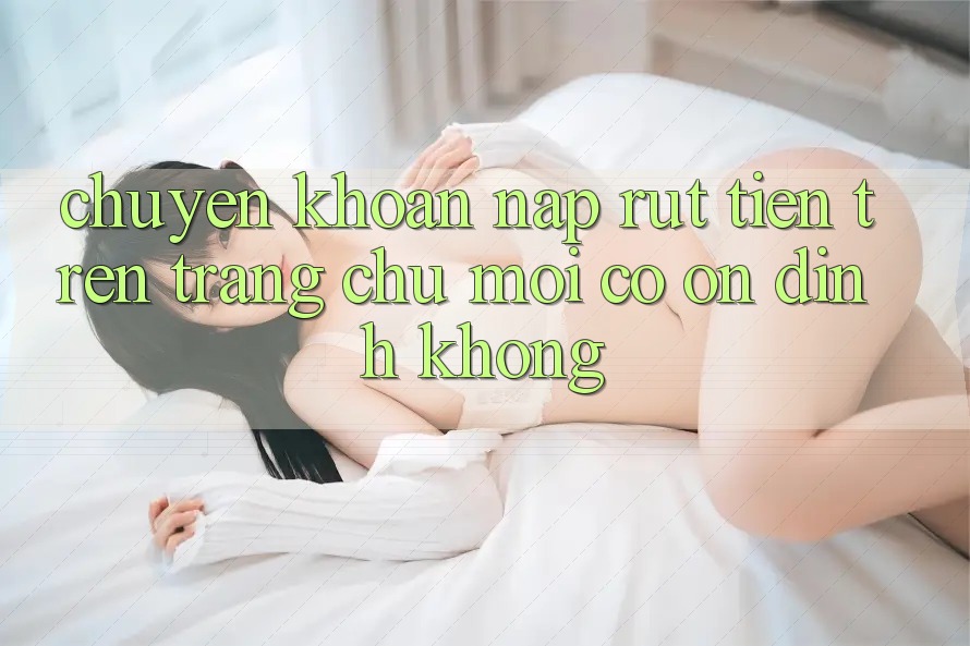 Chuyển khoản nạp/rút tiền trên trang chủ mới có ổn định không? Chuyển khoản nạp/rút tiền trên trang chủ mới có ổn định không?