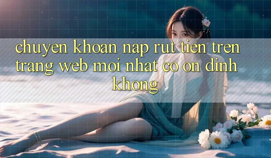 Chuyển khoản nạp/rút tiền trên trang web mới nhất có ổn định không? Chuyển khoản nạp/rút tiền trên trang web mới nhất có ổn định không?