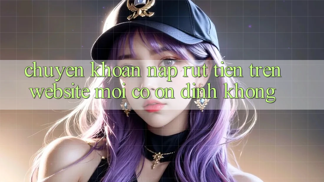 Chuyển khoản nạp/rút tiền trên website mới có ổn định không?