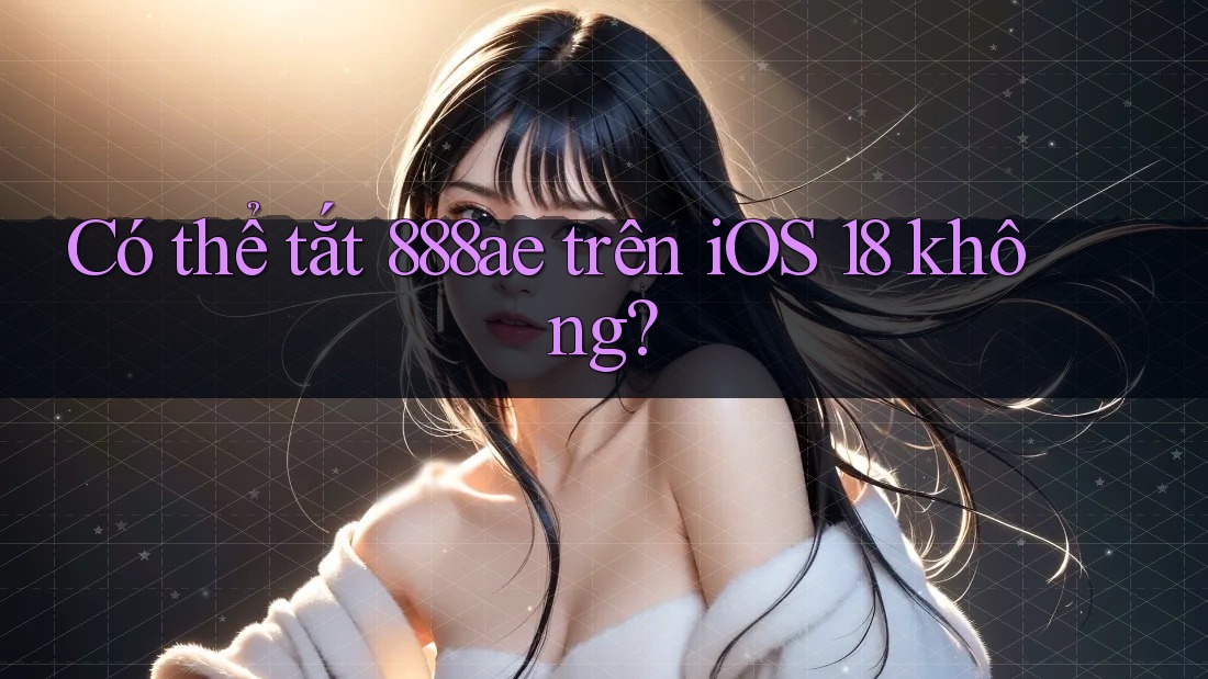 Có thể tắt 888ae trên iOS 18 không? Có thể tắt 888ae trên iOS 18 không?
