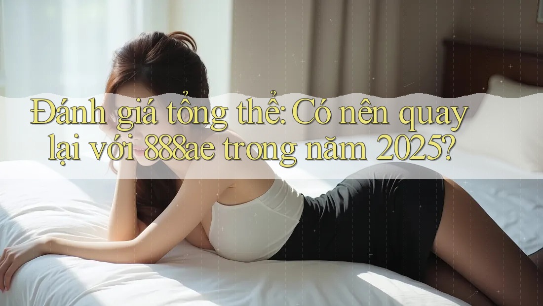 Đánh giá tổng thể: Có nên quay lại với 888ae trong năm 2025? Đánh giá tổng thể: Có nên quay lại với 888ae trong năm 2025?