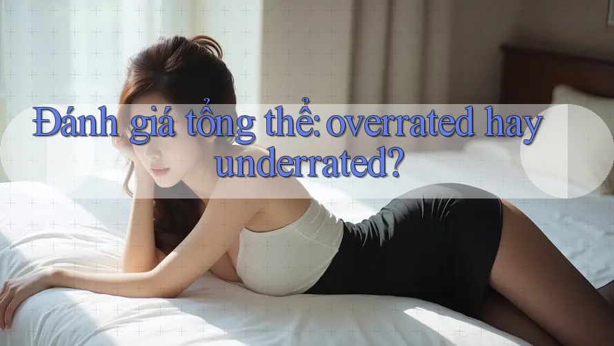 Đánh giá tổng thể: overrated hay underrated? Đánh giá tổng thể: overrated hay underrated?