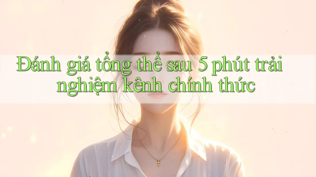 Đánh giá tổng thể sau 5 phút trải nghiệm kênh chính thức Đánh giá tổng thể sau 5 phút trải nghiệm kênh chính thức