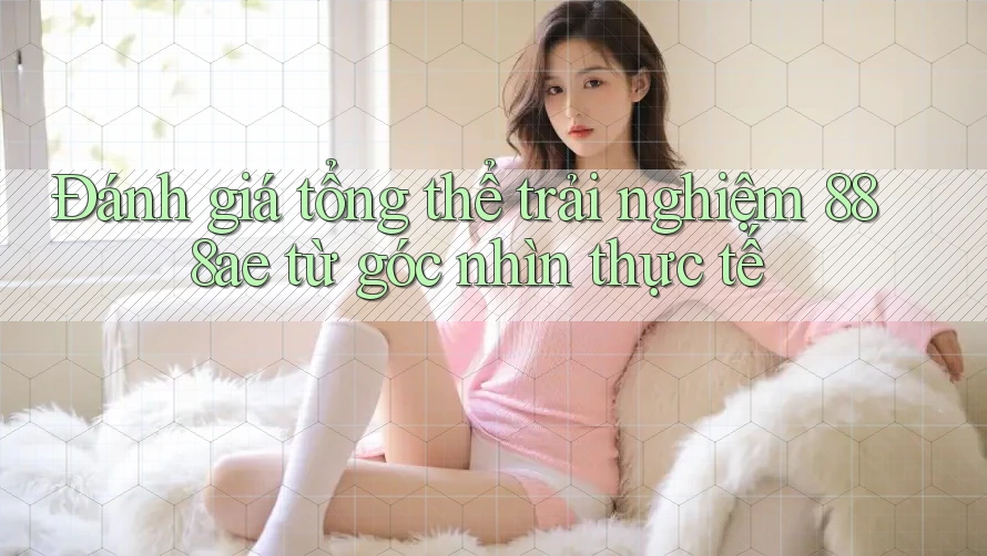 Đánh giá tổng thể trải nghiệm 888ae từ góc nhìn thực tế Đánh giá tổng thể trải nghiệm 888ae từ góc nhìn thực tế