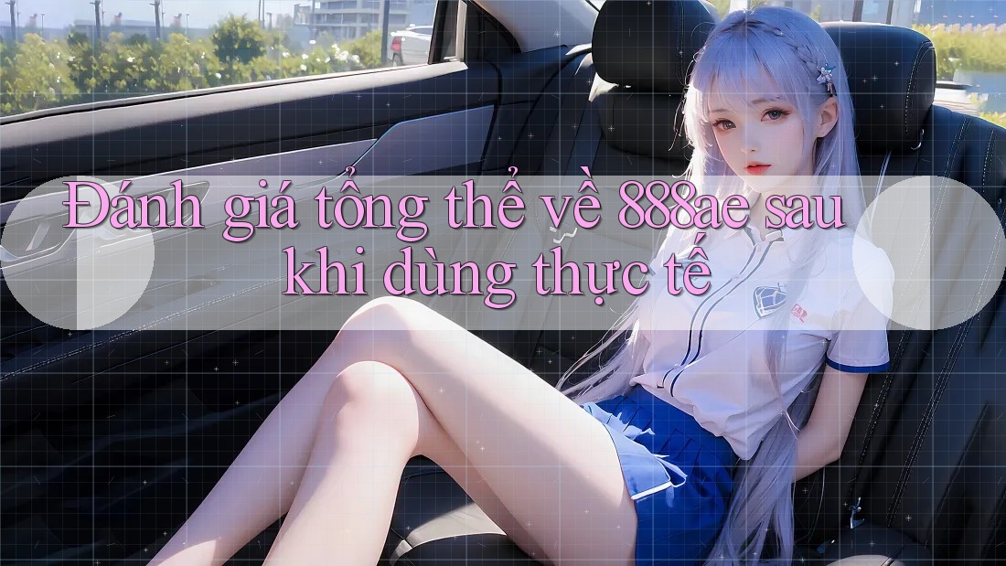 Đánh giá tổng thể về 888ae sau khi dùng thực tế