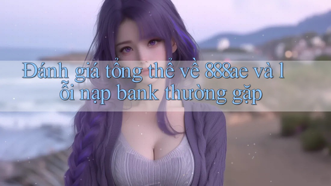 Đánh giá tổng thể về 888ae và lỗi nạp bank thường gặp Đánh giá tổng thể về 888ae và lỗi nạp bank thường gặp