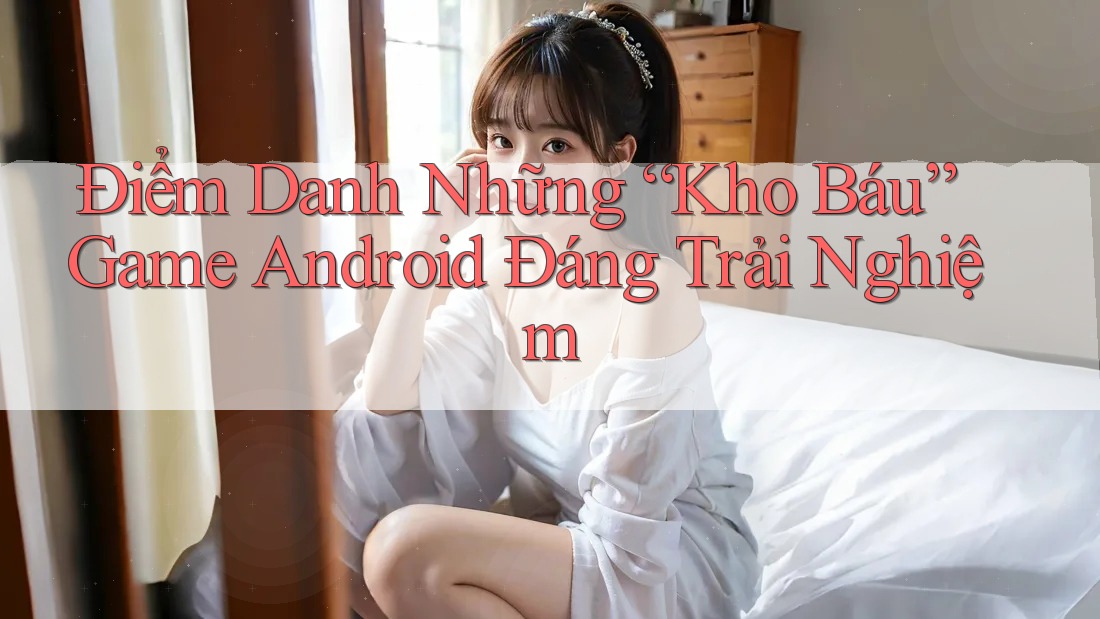 Điểm Danh Những “Kho Báu” Game Android Đáng Trải Nghiệm Điểm Danh Những “Kho Báu” Game Android Đáng Trải Nghiệm