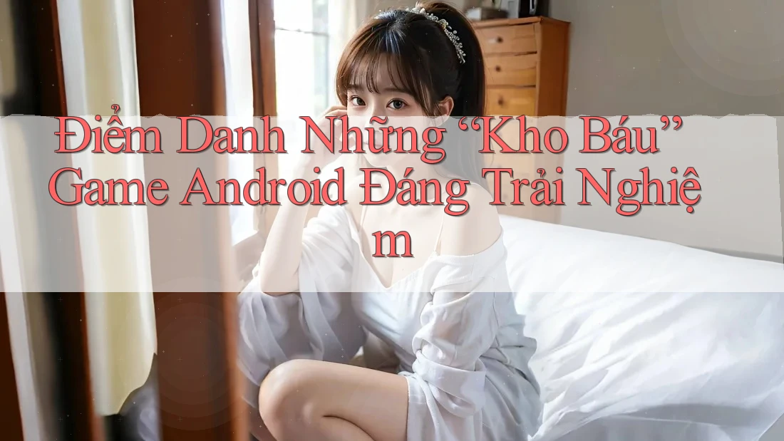 Điểm Danh Những “Kho Báu” Game Android Đáng Trải Nghiệm Điểm Danh Những “Kho Báu” Game Android Đáng Trải Nghiệm