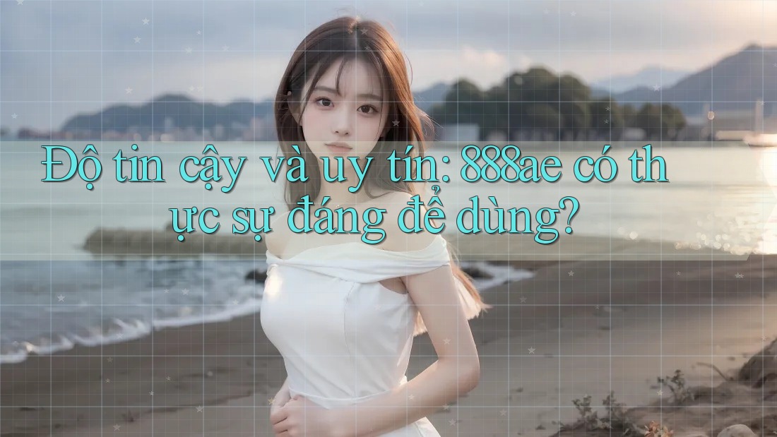 Độ tin cậy và uy tín: 888ae có thực sự đáng để dùng? Độ tin cậy và uy tín: 888ae có thực sự đáng để dùng?