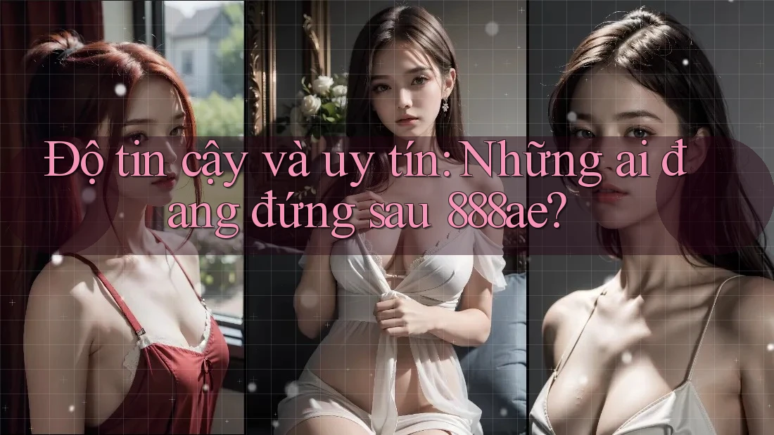 Độ tin cậy và uy tín: Những ai đang đứng sau 888ae?
