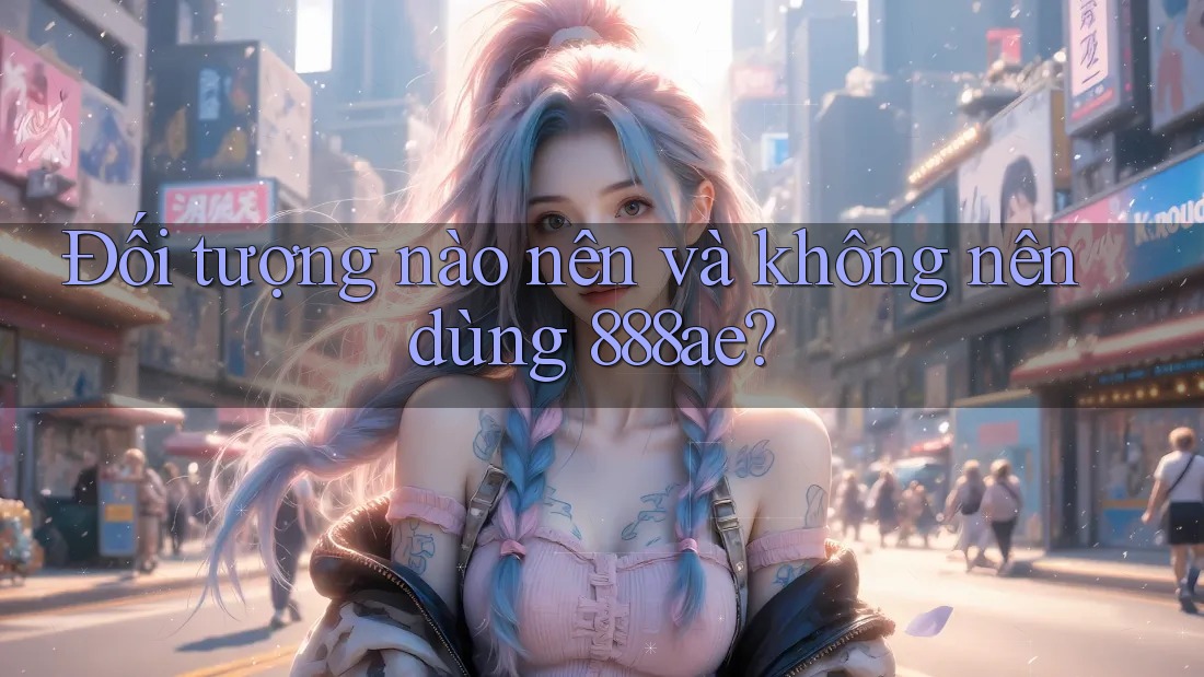 Đối tượng nào nên và không nên dùng 888ae? Đối tượng nào nên và không nên dùng 888ae?