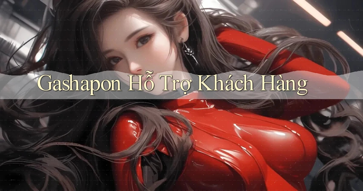 Gashapon Hỗ trợ khách hàng