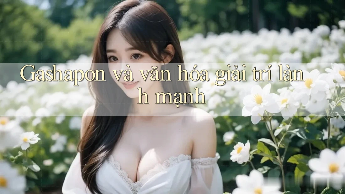 Gashapon và văn hóa giải trí lành mạnh
