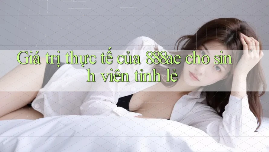 Giá trị thực tế của 888ae cho sinh viên tỉnh lẻ Giá trị thực tế của 888ae cho sinh viên tỉnh lẻ