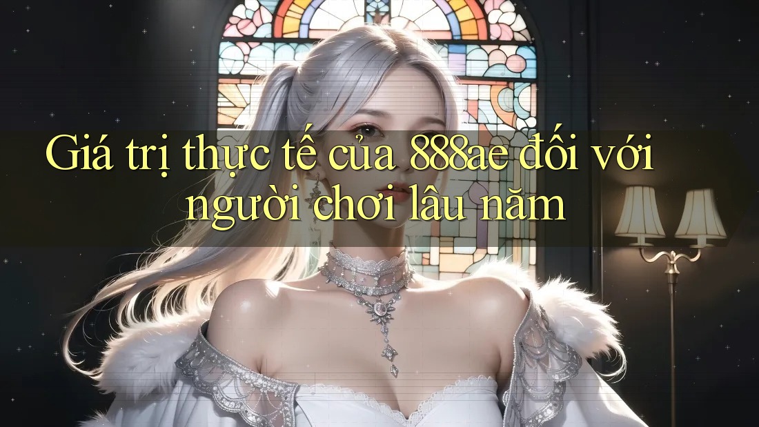 Giá trị thực tế của 888ae đối với người chơi lâu năm Giá trị thực tế của 888ae đối với người chơi lâu năm