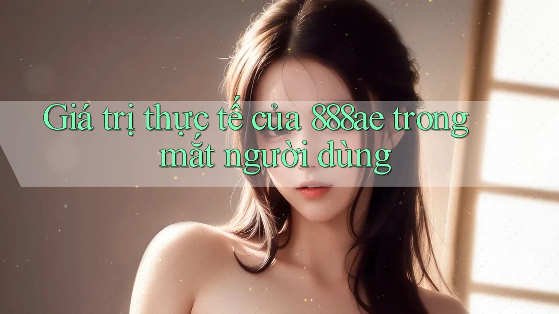 Giá trị thực tế của 888ae trong mắt người dùng Giá trị thực tế của 888ae trong mắt người dùng