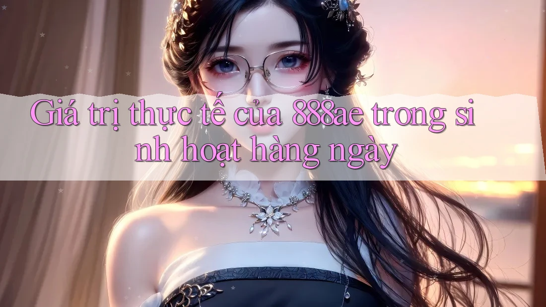 Giá trị thực tế của 888ae trong sinh hoạt hàng ngày Giá trị thực tế của 888ae trong sinh hoạt hàng ngày