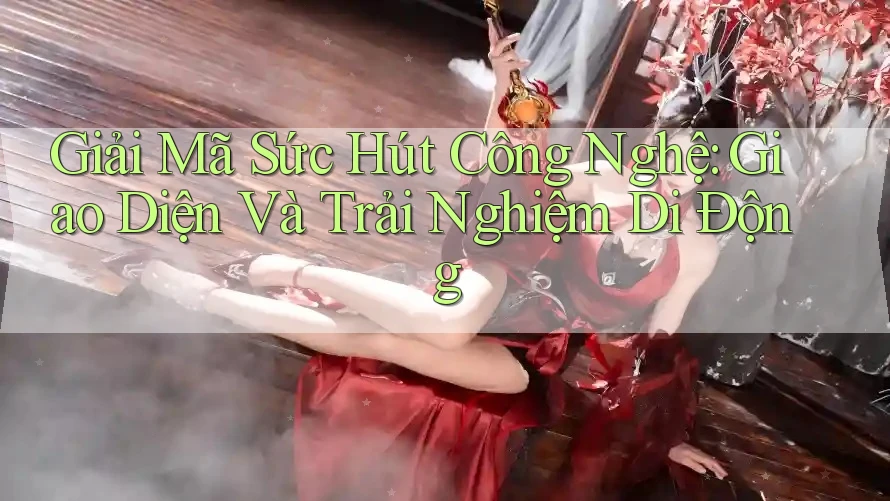 Giải Mã Sức Hút Công Nghệ: Giao Diện Và Trải Nghiệm Di Động Giải Mã Sức Hút Công Nghệ: Giao Diện Và Trải Nghiệm Di Động