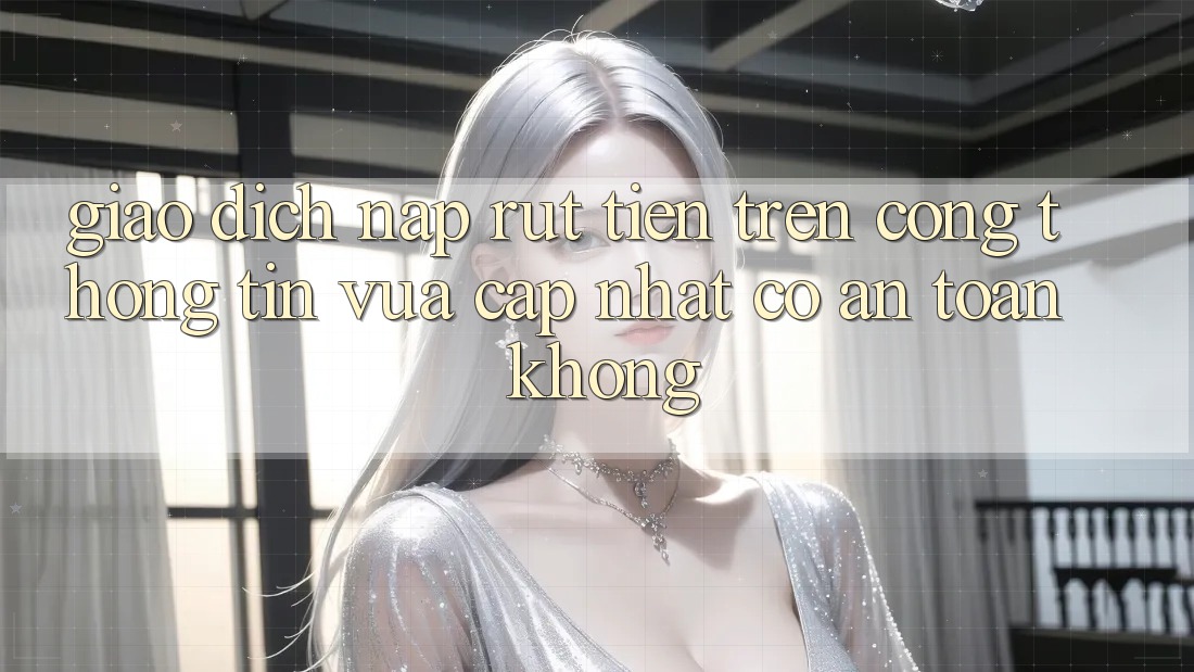 Giao dịch nạp/rút tiền trên cổng thông tin vừa cập nhật có an toàn không?