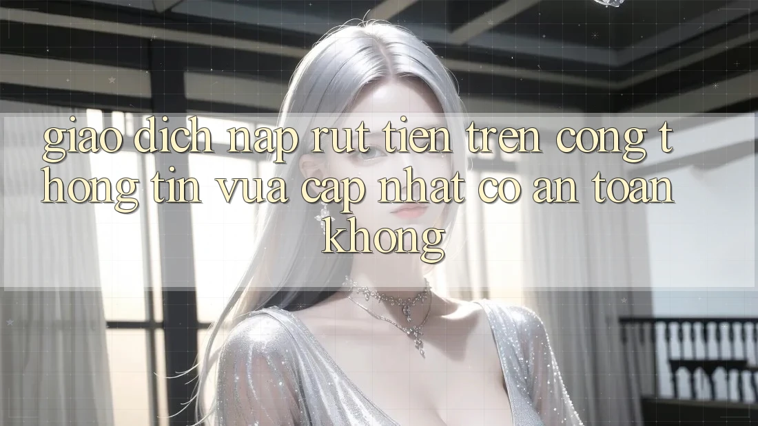 Giao dịch nạp/rút tiền trên cổng thông tin vừa cập nhật có an toàn không? Giao dịch nạp/rút tiền trên cổng thông tin vừa cập nhật có an toàn không?