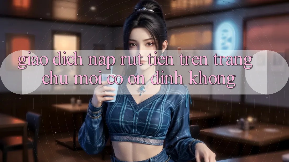 Giao dịch nạp/rút tiền trên trang chủ mới có ổn định không? Giao dịch nạp/rút tiền trên trang chủ mới có ổn định không?
