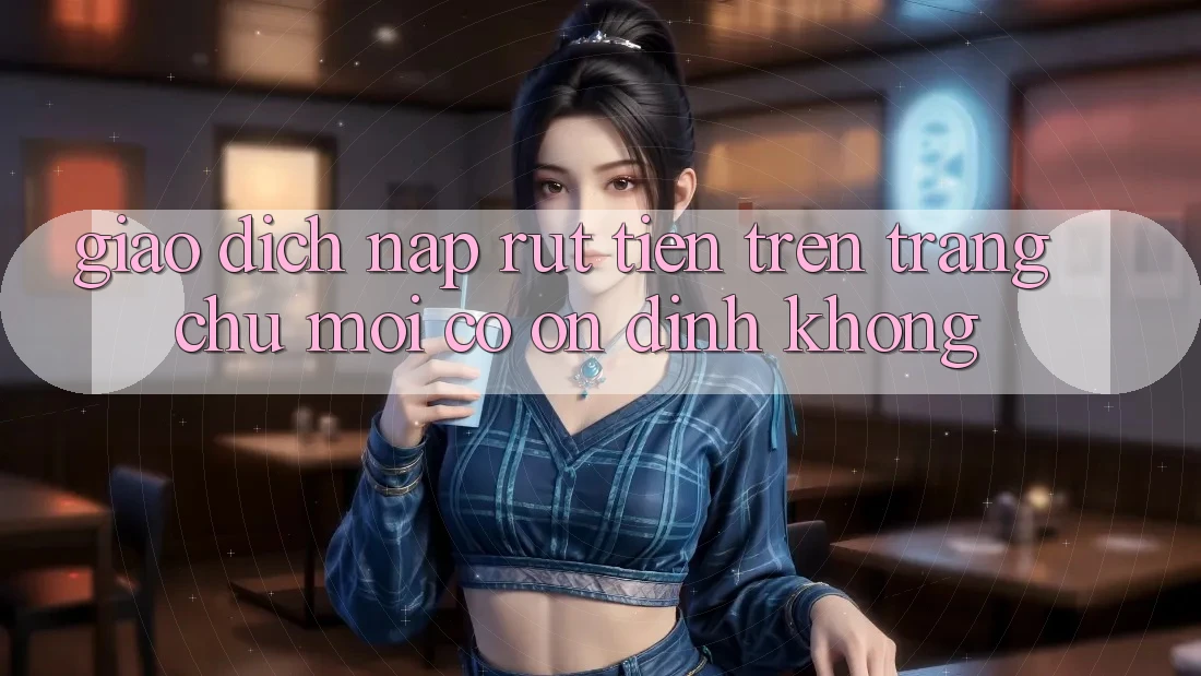 Giao dịch nạp/rút tiền trên trang chủ mới có ổn định không? Giao dịch nạp/rút tiền trên trang chủ mới có ổn định không?