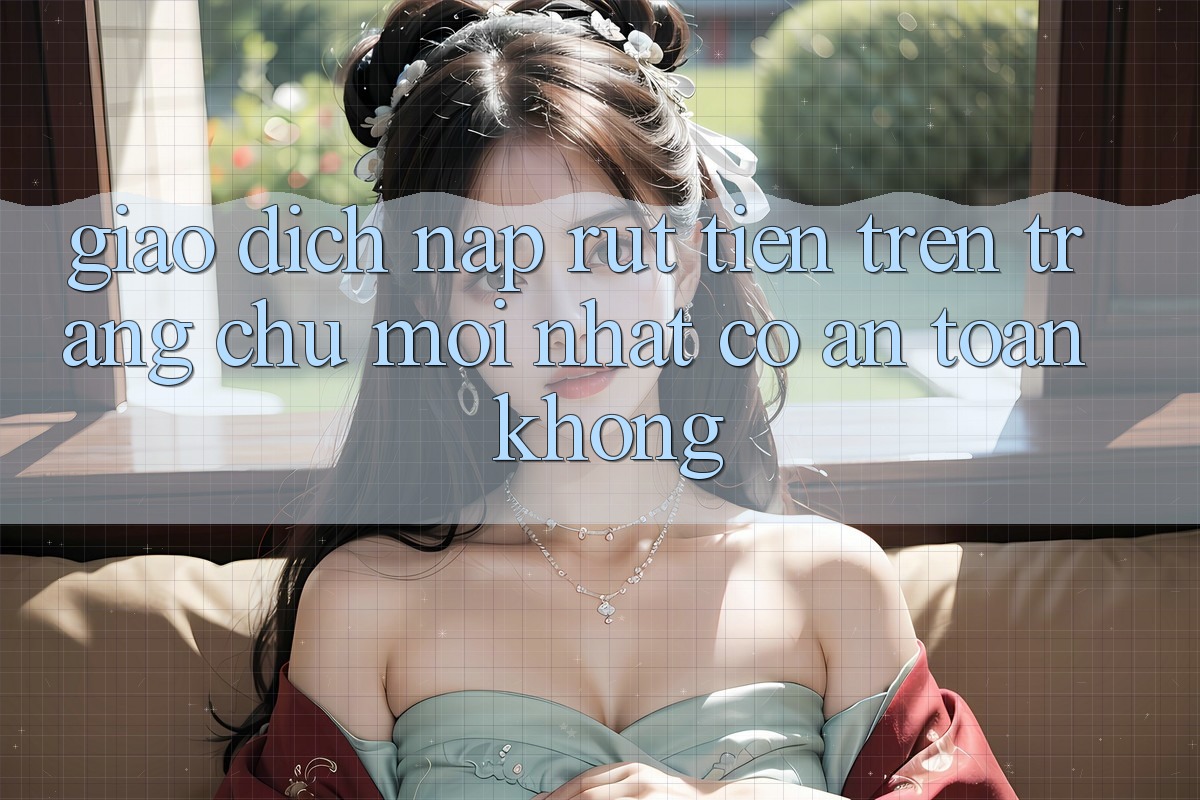 Giao dịch nạp/rút tiền trên trang chủ mới nhất có an toàn không? Giao dịch nạp/rút tiền trên trang chủ mới nhất có an toàn không?