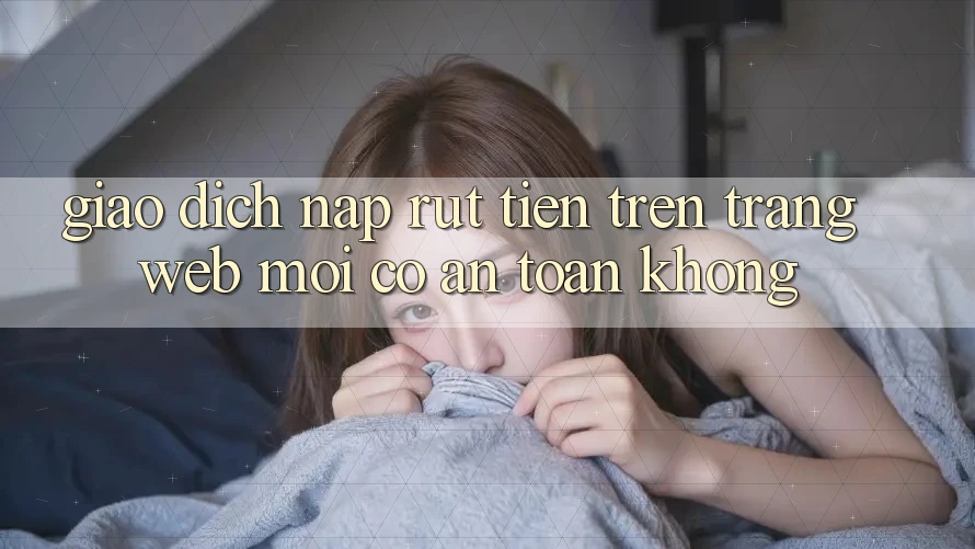Giao dịch nạp/rút tiền trên trang web mới có an toàn không? Giao dịch nạp/rút tiền trên trang web mới có an toàn không?