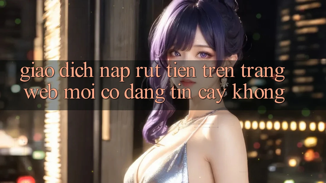 Giao dịch nạp/rút tiền trên trang web mới có đáng tin cậy không? Giao dịch nạp/rút tiền trên trang web mới có đáng tin cậy không?
