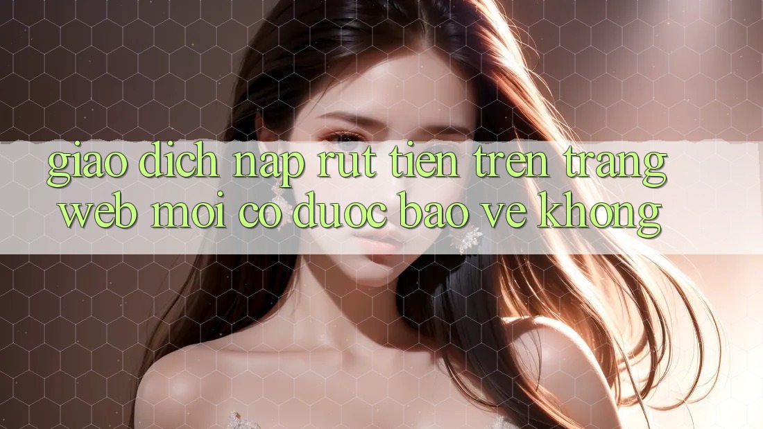 Giao dịch nạp/rút tiền trên trang web mới có được bảo vệ không? Giao dịch nạp/rút tiền trên trang web mới có được bảo vệ không?