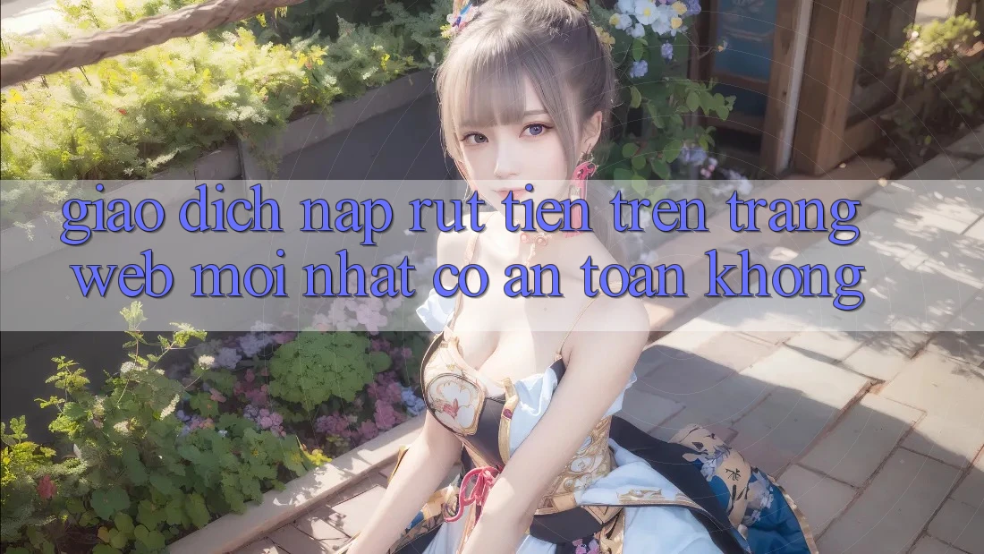 Giao dịch nạp/rút tiền trên trang web mới nhất có an toàn không? Giao dịch nạp/rút tiền trên trang web mới nhất có an toàn không?