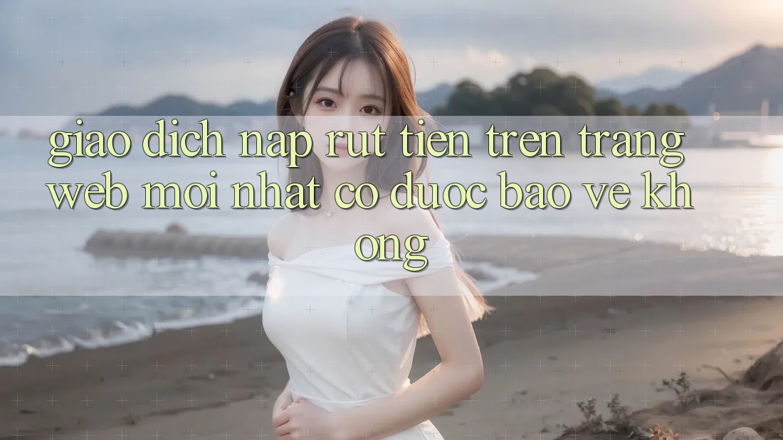 Giao dịch nạp/rút tiền trên trang web mới nhất có được bảo vệ không? Giao dịch nạp/rút tiền trên trang web mới nhất có được bảo vệ không?