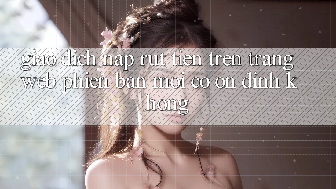 Giao dịch nạp/rút tiền trên trang web phiên bản mới có ổn định không? Giao dịch nạp/rút tiền trên trang web phiên bản mới có ổn định không?