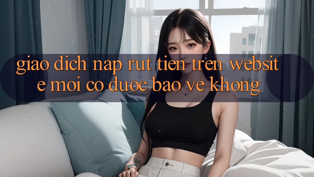 Giao dịch nạp/rút tiền trên website mới có được bảo vệ không? Giao dịch nạp/rút tiền trên website mới có được bảo vệ không?