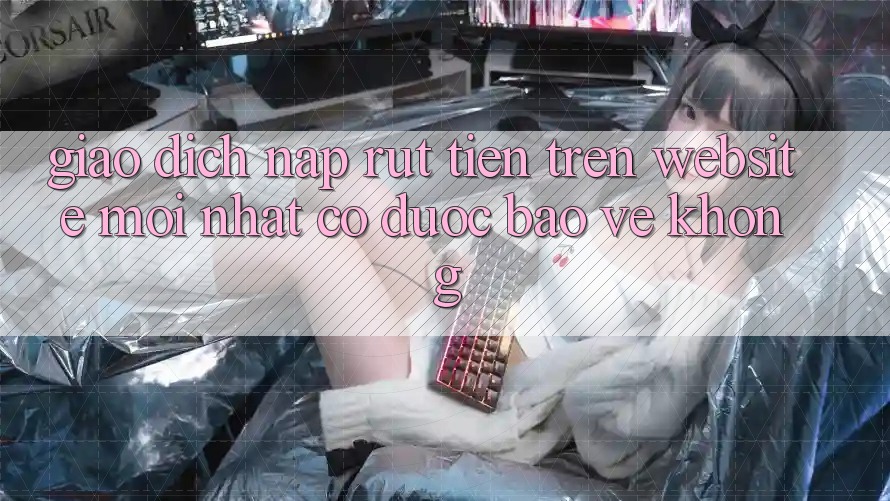 Giao dịch nạp/rút tiền trên website mới nhất có được bảo vệ không? Giao dịch nạp/rút tiền trên website mới nhất có được bảo vệ không?