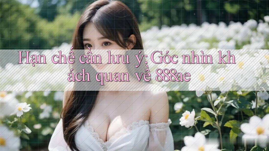 Hạn chế cần lưu ý: Góc nhìn khách quan về 888ae Hạn chế cần lưu ý: Góc nhìn khách quan về 888ae