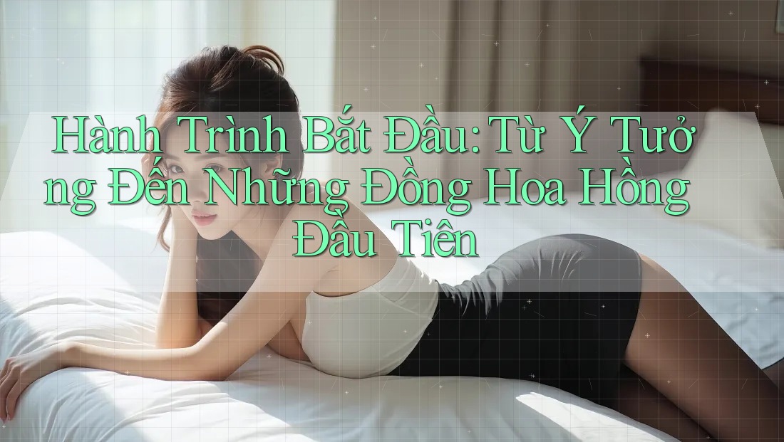 Hành Trình Bắt Đầu: Từ Ý Tưởng Đến Những Đồng Hoa Hồng Đầu Tiên Hành Trình Bắt Đầu: Từ Ý Tưởng Đến Những Đồng Hoa Hồng Đầu Tiên
