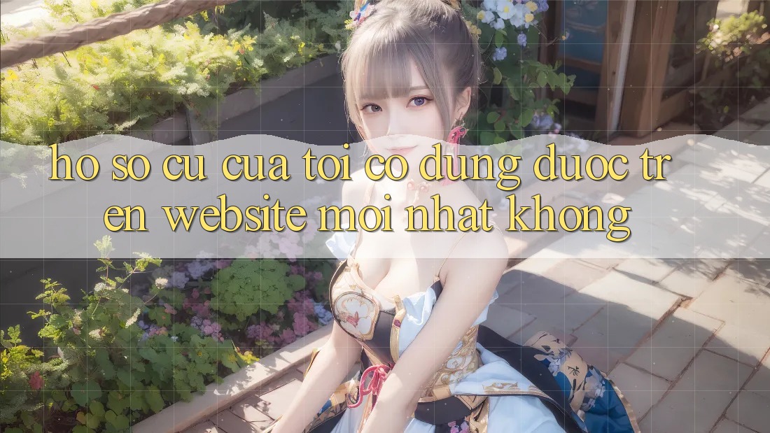 Hồ sơ cũ của tôi có dùng được trên website mới nhất không? Hồ sơ cũ của tôi có dùng được trên website mới nhất không?