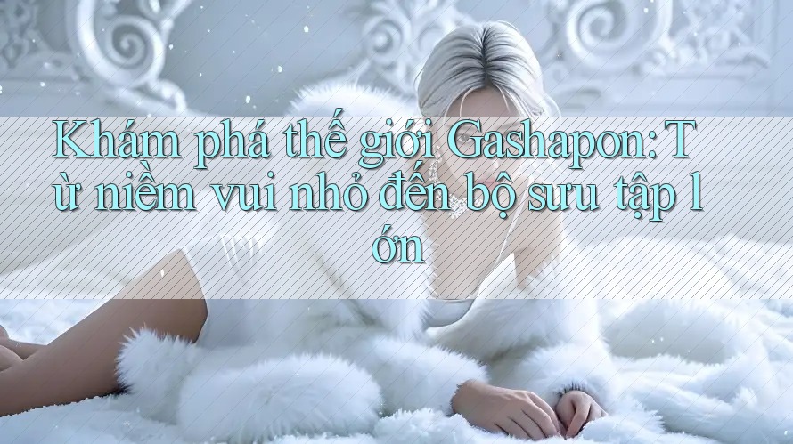 Khám phá thế giới Gashapon: Từ niềm vui nhỏ đến bộ sưu tập lớn Khám phá thế giới Gashapon: Từ niềm vui nhỏ đến bộ sưu tập lớn